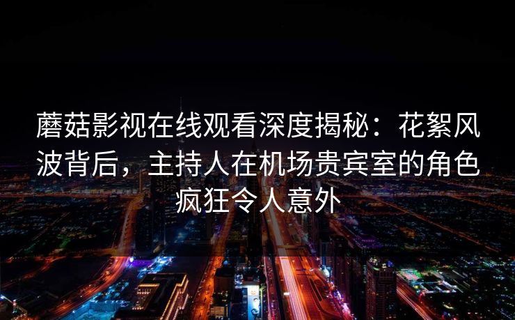 蘑菇影视在线观看深度揭秘:花絮风波背后,主持人在机场贵宾室的角色疯狂令人意外 蘑菇影视在线观看深度揭秘:花絮风波背后,主持人在机场贵宾室的角色疯狂令人意外