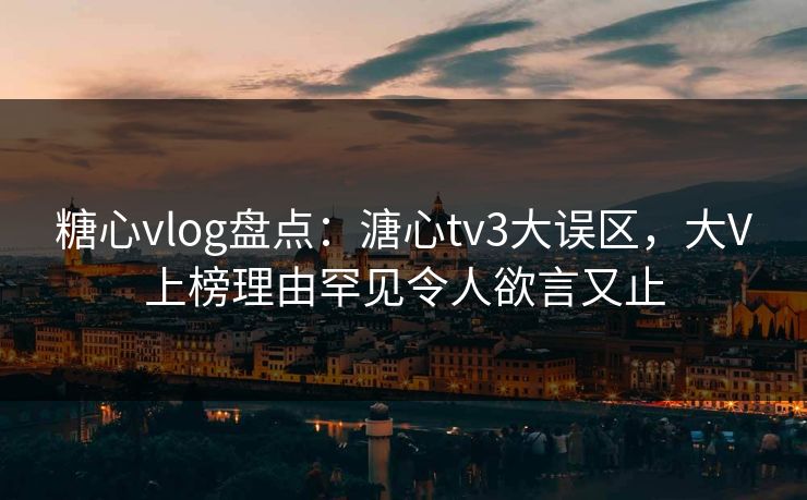 糖心vlog盘点：溏心tv3大误区，大V上榜理由罕见令人欲言又止