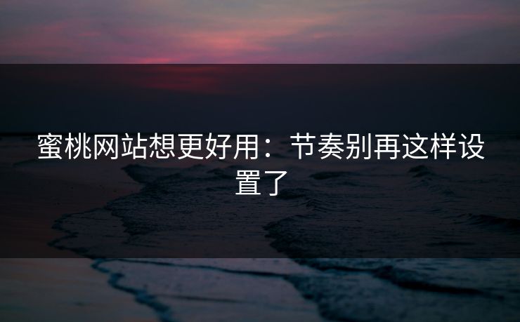 蜜桃网站想更好用：节奏别再这样设置了