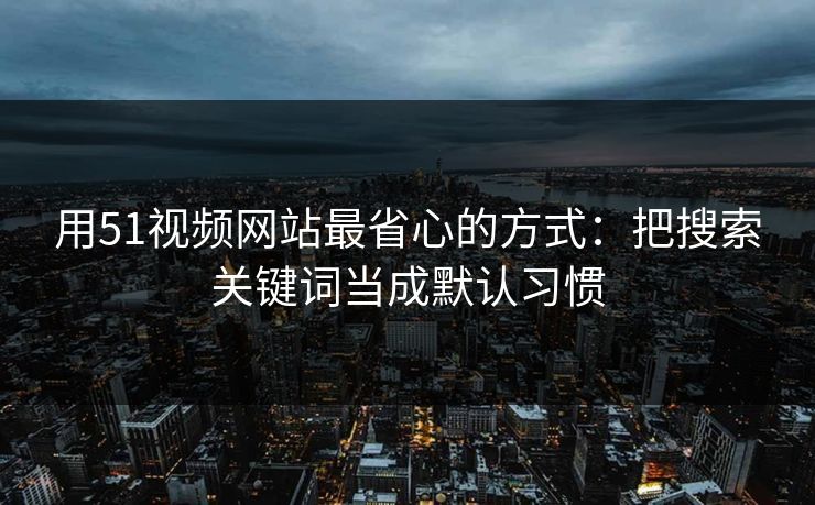 用51视频网站最省心的方式：把搜索关键词当成默认习惯