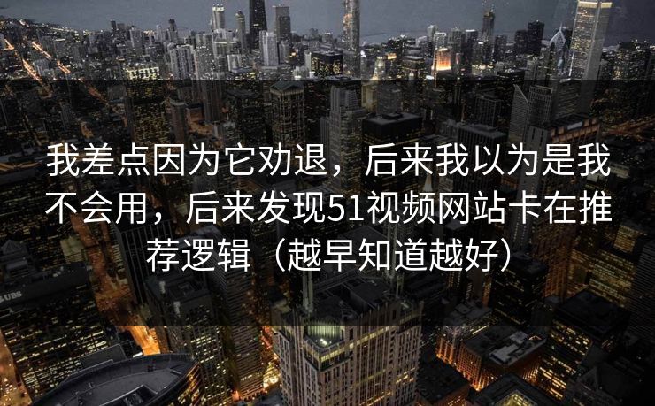 我差点因为它劝退，后来我以为是我不会用，后来发现51视频网站卡在推荐逻辑（越早知道越好）