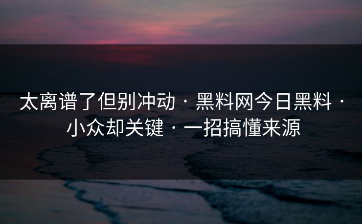 太离谱了但别冲动 · 黑料网今日黑料 · 小众却关键 · 一招搞懂来源