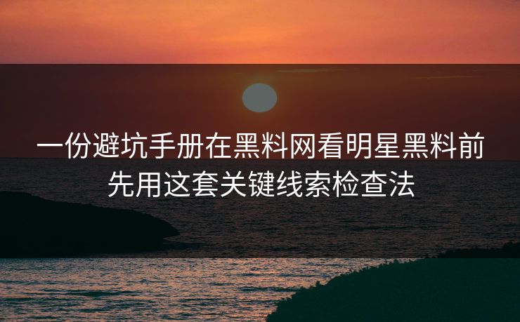 一份避坑手册在黑料网看明星黑料前先用这套关键线索检查法
