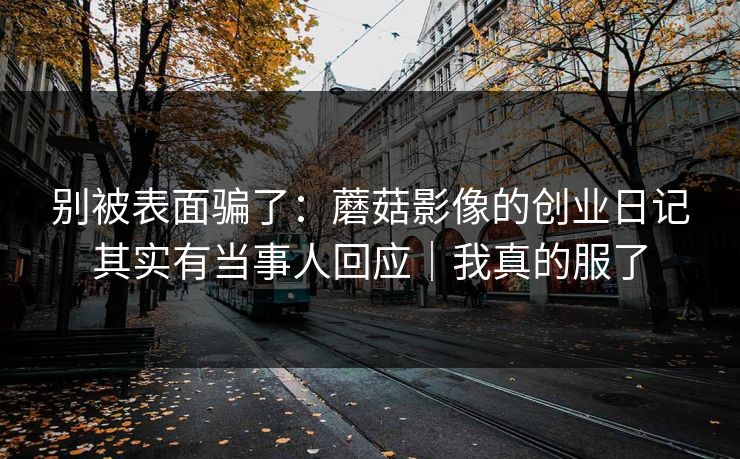 别被表面骗了：蘑菇影像的创业日记其实有当事人回应｜我真的服了