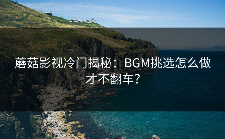 蘑菇影视冷门揭秘：BGM挑选怎么做才不翻车？