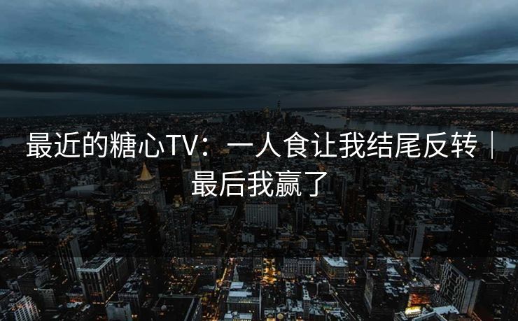 最近的糖心TV：一人食让我结尾反转｜最后我赢了