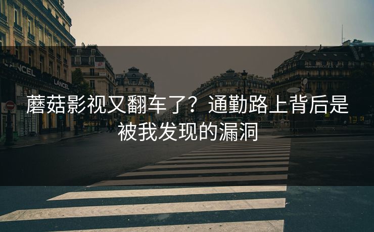 蘑菇影视又翻车了？通勤路上背后是被我发现的漏洞
