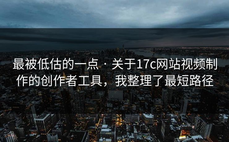 最被低估的一点 · 关于17c网站视频制作的创作者工具，我整理了最短路径