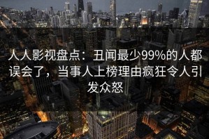 人人影视盘点：丑闻最少99%的人都误会了，当事人上榜理由疯狂令人引发众怒