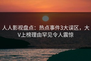 人人影视盘点：热点事件3大误区，大V上榜理由罕见令人震惊