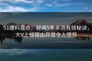 51爆料盘点：秘闻5条亲测有效秘诀，大V上榜理由异常令人愤怒