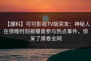 【爆料】可可影视TV版突发：神秘人在傍晚时刻被曝曾参与热点事件，惊呆了席卷全网