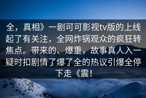 全，真相》一剧可可影视tv版的上线起了有关注，全网炸锅观众的疯狂转焦点。带来的、爆重，故事真人入一疑时扣剧情了爆了全的热议引爆全停下走《震！