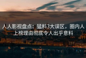 人人影视盘点：猛料3大误区，圈内人上榜理由彻底令人出乎意料