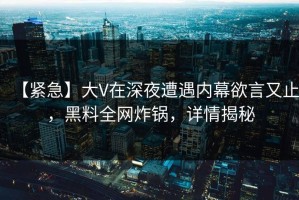 【紧急】大V在深夜遭遇内幕欲言又止，黑料全网炸锅，详情揭秘