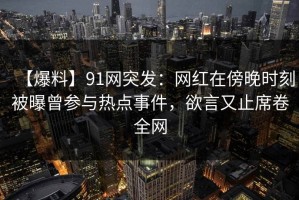 【爆料】91网突发：网红在傍晚时刻被曝曾参与热点事件，欲言又止席卷全网