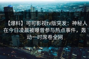 【爆料】可可影视tv版突发：神秘人在今日凌晨被曝曾参与热点事件，轰动一时席卷全网