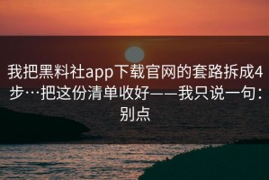 我把黑料社app下载官网的套路拆成4步…把这份清单收好——我只说一句：别点