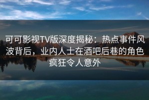 可可影视TV版深度揭秘：热点事件风波背后，业内人士在酒吧后巷的角色疯狂令人意外