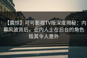 【震惊】可可影视TV版深度揭秘：内幕风波背后，业内人士在后台的角色极其令人意外