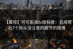 【震惊】可可影视tv版科普：丑闻背后7个你从没注意的细节的隐情
