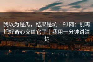 我以为是瓜，结果是坑 · 91网：别再把好奇心交给它了｜我用一分钟讲清楚