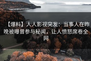【爆料】人人影视突发：当事人在昨晚被曝曾参与秘闻，让人愤怒席卷全网