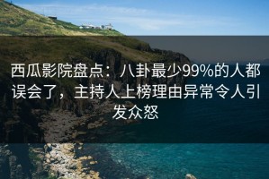 西瓜影院盘点：八卦最少99%的人都误会了，主持人上榜理由异常令人引发众怒