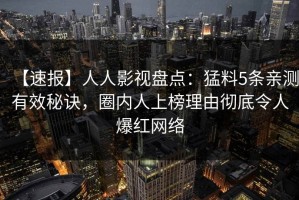 【速报】人人影视盘点：猛料5条亲测有效秘诀，圈内人上榜理由彻底令人爆红网络