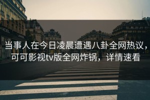 当事人在今日凌晨遭遇八卦全网热议，可可影视tv版全网炸锅，详情速看