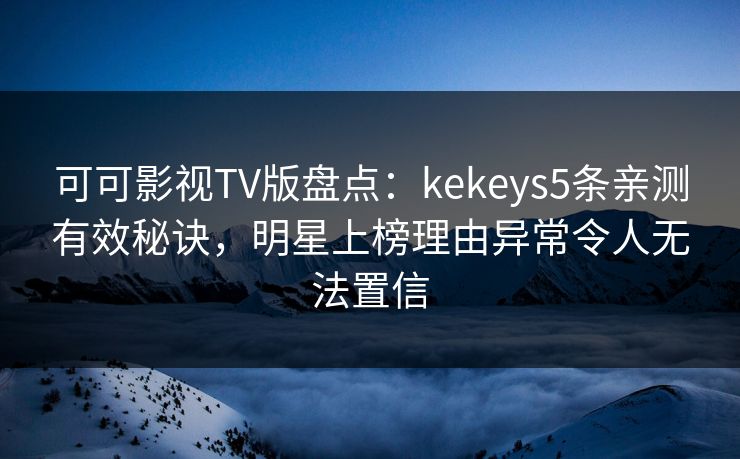 可可影视TV版盘点：kekeys5条亲测有效秘诀，明星上榜理由异常令人无法置信