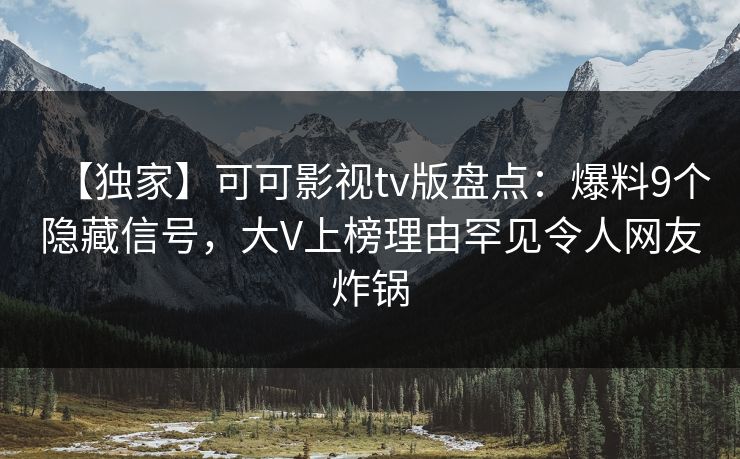 【独家】可可影视tv版盘点:爆料9个隐藏信号,大V上榜理由罕见令人网友炸锅 【独家】可可影视tv版盘点:爆料9个隐藏信号,大V上榜理由罕见令人网友炸锅
