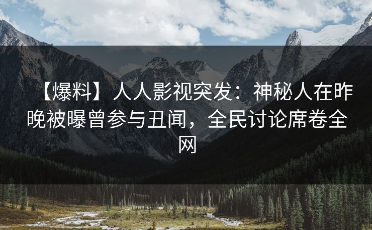 【爆料】人人影视突发：神秘人在昨晚被曝曾参与丑闻，全民讨论席卷全网