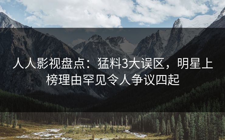 人人影视盘点:猛料3大误区,明星上榜理由罕见令人争议四起 人人影视盘点:猛料3大误区,明星上榜理由罕见令人争议四起