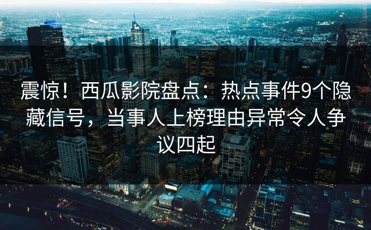 震惊!西瓜影院盘点:热点事件9个隐藏信号,当事人上榜理由异常令人争议四起 震惊!西瓜影院盘点:热点事件9个隐藏信号,当事人上榜理由异常令人争议四起