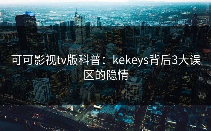 可可影视tv版科普：kekeys背后3大误区的隐情