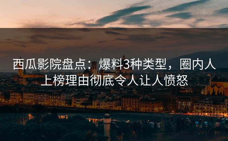 西瓜影院盘点:爆料3种类型,圈内人上榜理由彻底令人让人愤怒 西瓜影院盘点:爆料3种类型,圈内人上榜理由彻底令人让人愤怒