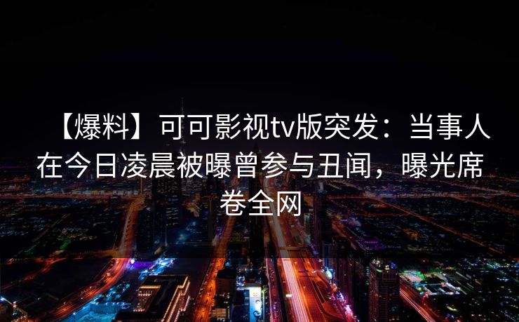 【爆料】可可影视tv版突发：当事人在今日凌晨被曝曾参与丑闻，曝光席卷全网