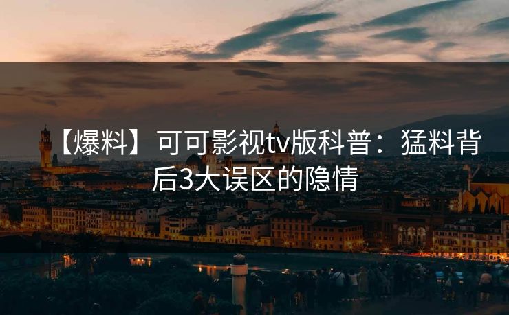 【爆料】可可影视tv版科普:猛料背后3大误区的隐情 【爆料】可可影视tv版科普:猛料背后3大误区的隐情