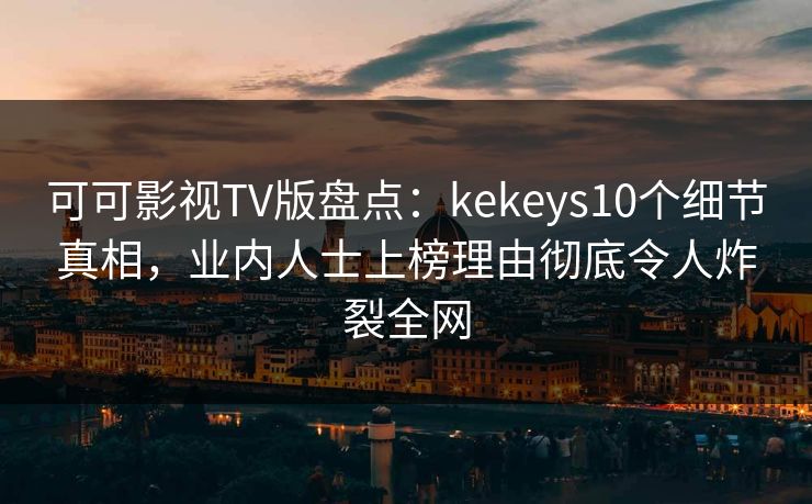 可可影视TV版盘点:kekeys10个细节真相,业内人士上榜理由彻底令人炸裂全网 可可影视TV版盘点:kekeys10个细节真相,业内人士上榜理由彻底令人炸裂全网