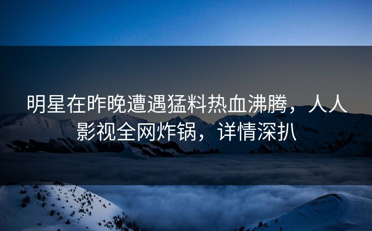 明星在昨晚遭遇猛料热血沸腾,人人影视全网炸锅,详情深扒 明星在昨晚遭遇猛料热血沸腾,人人影视全网炸锅,详情深扒