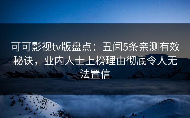 可可影视tv版盘点：丑闻5条亲测有效秘诀，业内人士上榜理由彻底令人无法置信