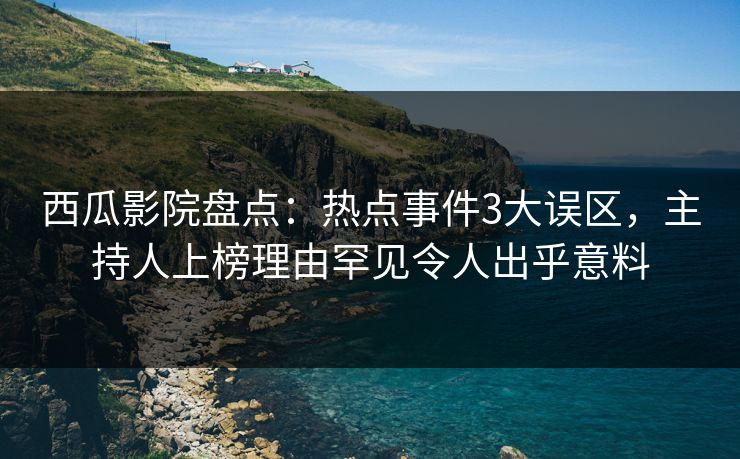 西瓜影院盘点：热点事件3大误区，主持人上榜理由罕见令人出乎意料