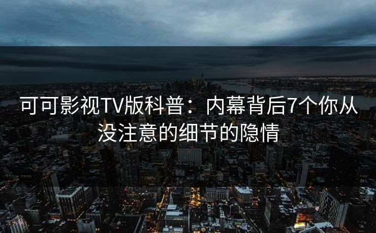 可可影视TV版科普:内幕背后7个你从没注意的细节的隐情 可可影视TV版科普:内幕背后7个你从没注意的细节的隐情