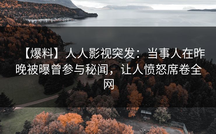 【爆料】人人影视突发：当事人在昨晚被曝曾参与秘闻，让人愤怒席卷全网