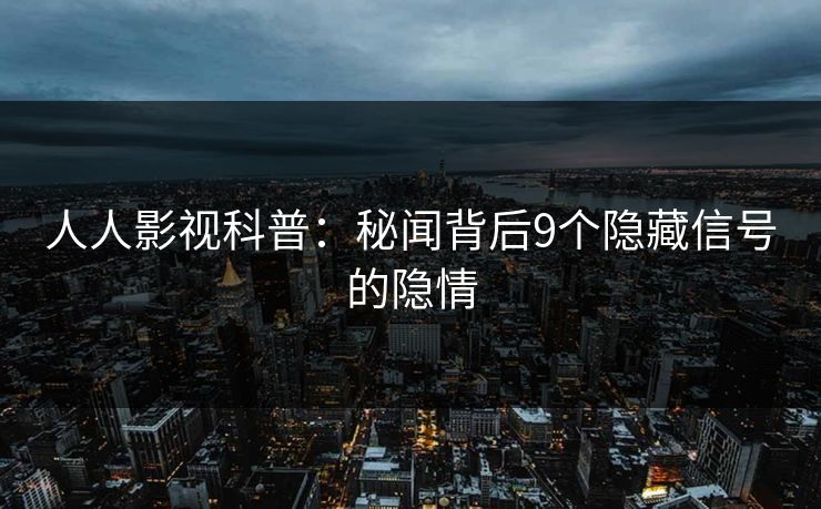人人影视科普：秘闻背后9个隐藏信号的隐情