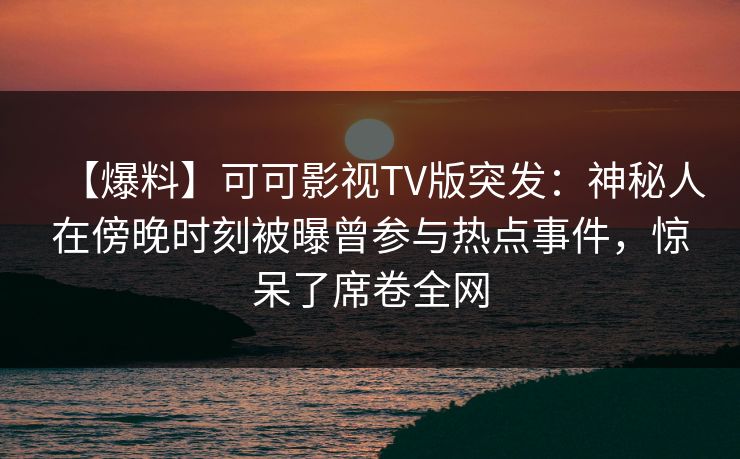 【爆料】可可影视TV版突发：神秘人在傍晚时刻被曝曾参与热点事件，惊呆了席卷全网