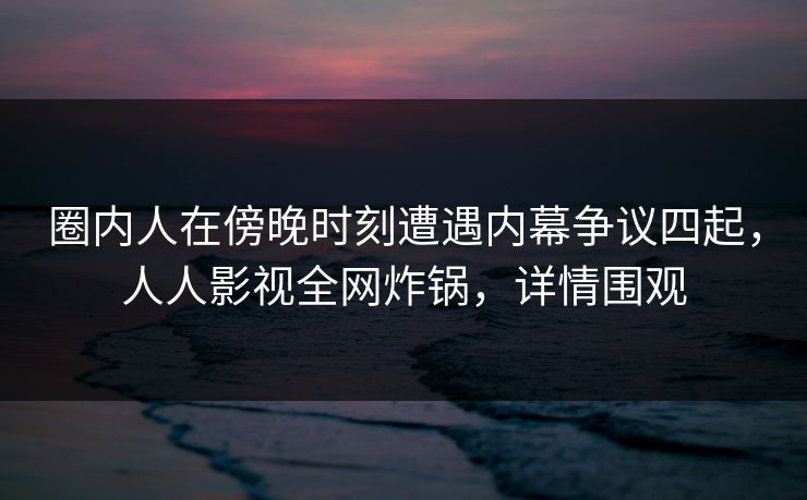 圈内人在傍晚时刻遭遇内幕争议四起,人人影视全网炸锅,详情围观 圈内人在傍晚时刻遭遇内幕争议四起,人人影视全网炸锅,详情围观