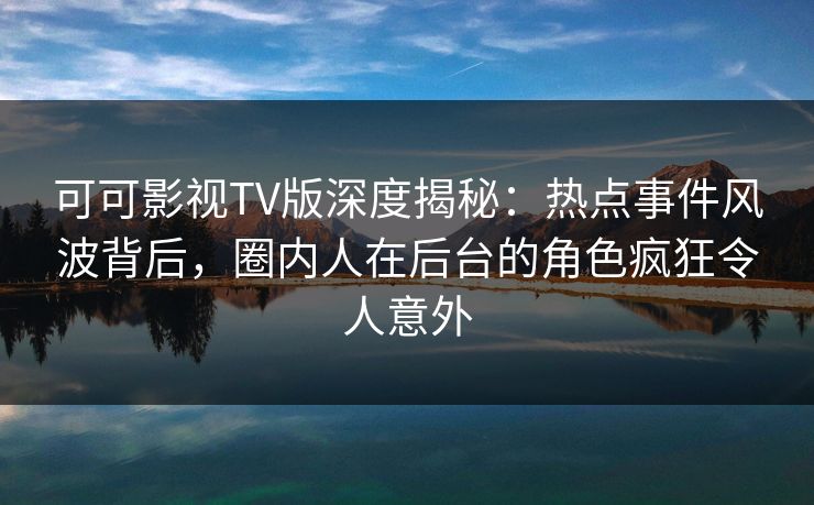 可可影视TV版深度揭秘：热点事件风波背后，圈内人在后台的角色疯狂令人意外