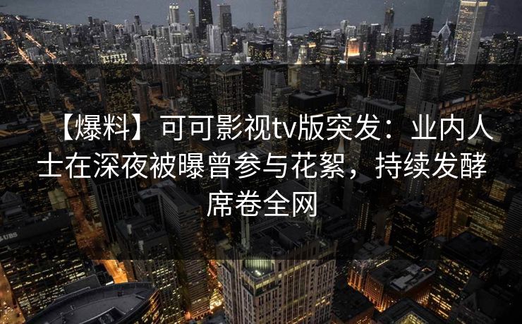 【爆料】可可影视tv版突发:业内人士在深夜被曝曾参与花絮,持续发酵席卷全网 【爆料】可可影视tv版突发:业内人士在深夜被曝曾参与花絮,持续发酵席卷全网